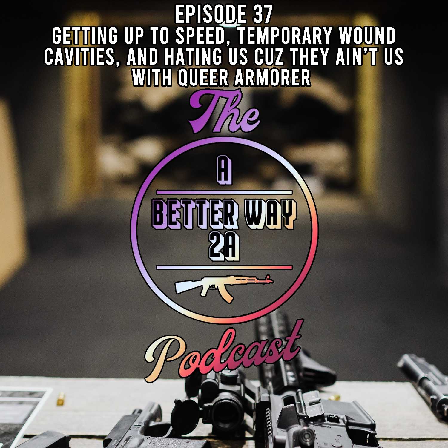 Episode 37 - Getting Up To Speed, Temporary Wound Cavities, and Hating Us Cuz They Ain't Us, with Queer Armorer