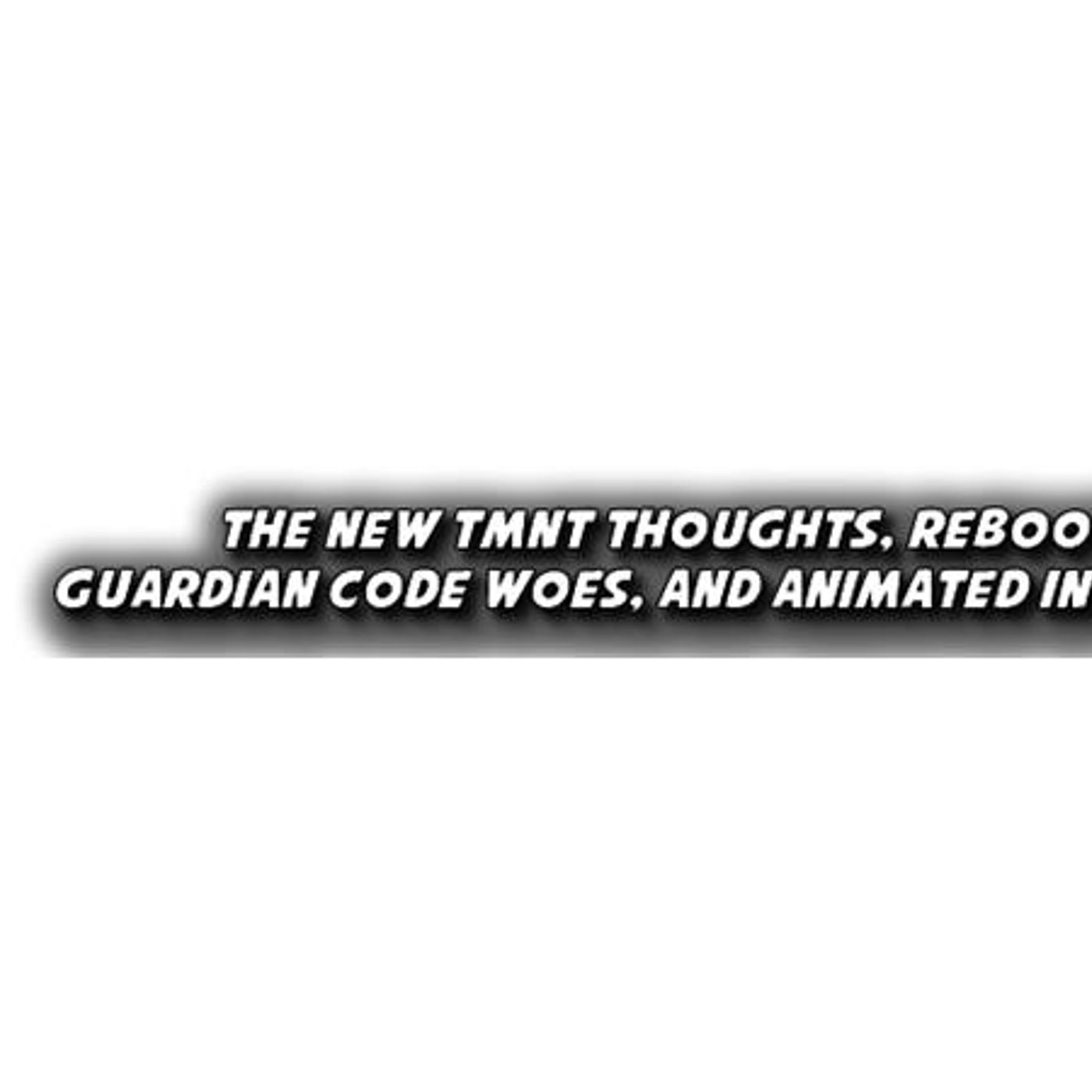 The New TMNT Thoughts, ReBoot The Guardian Code Woes, and Animated In 2018