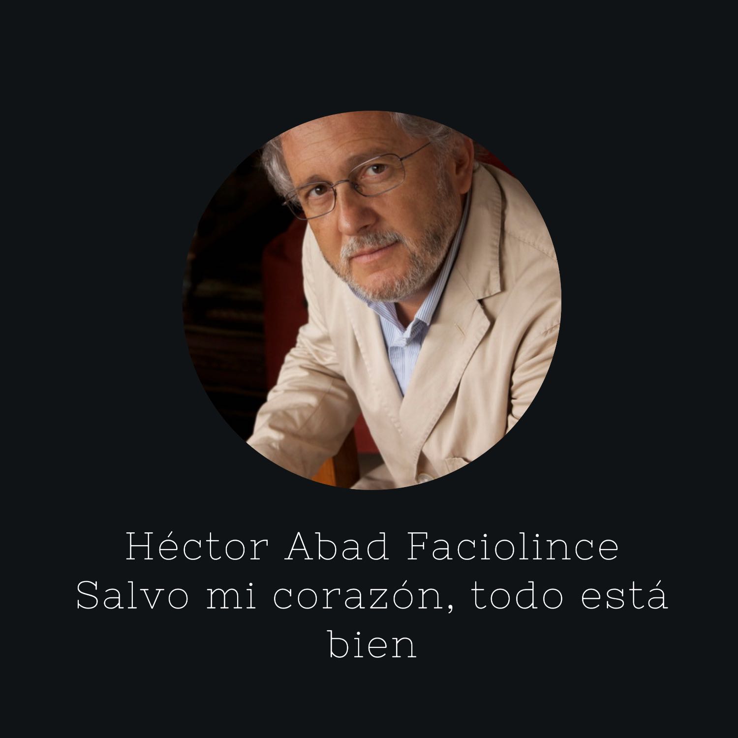 E44: Una conversación con Héctor Abad Faciolince | Salvo mi corazón, todo está bien