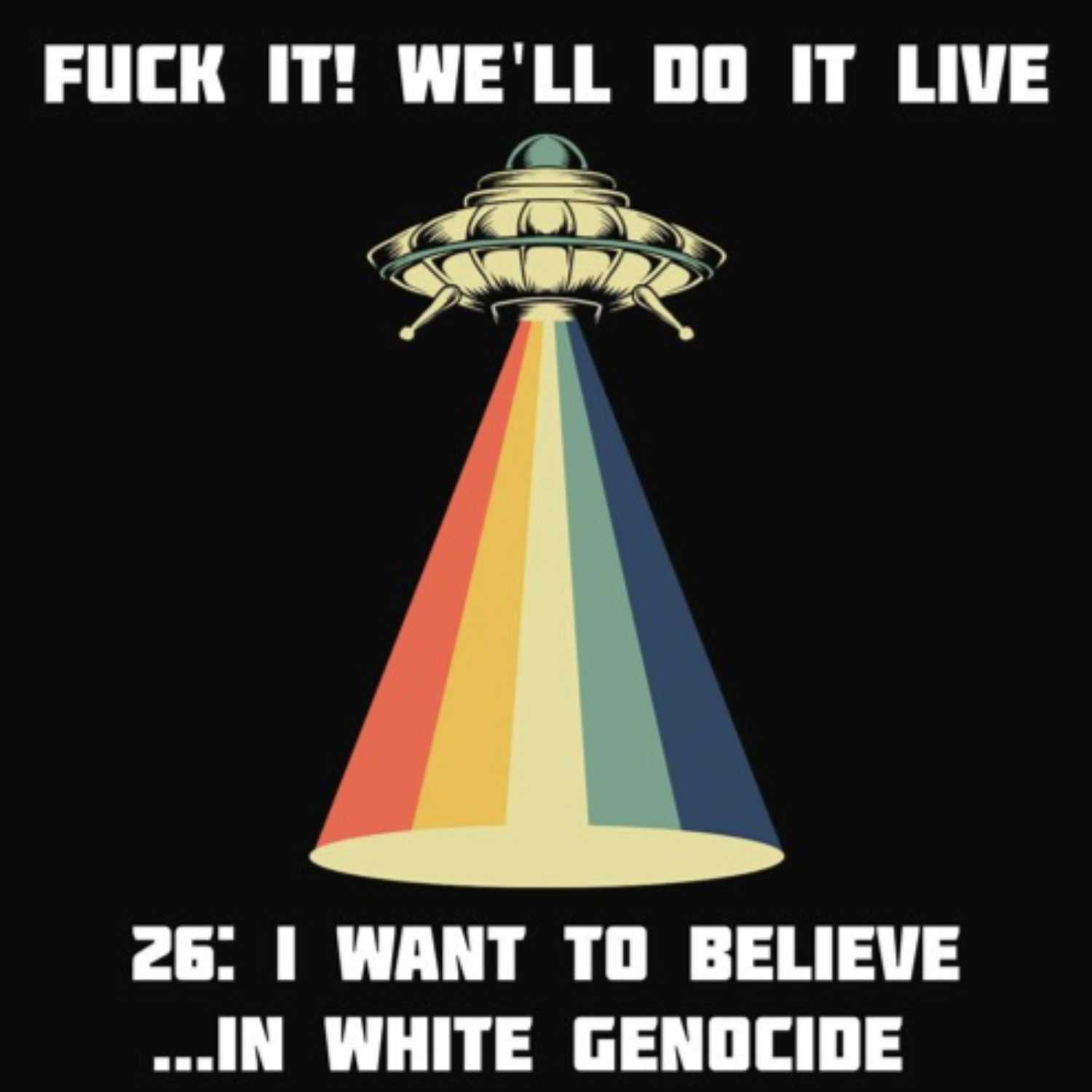 Fμck It, We'll Do it Live! Episode 26: I Want To Believe...In White Genocide