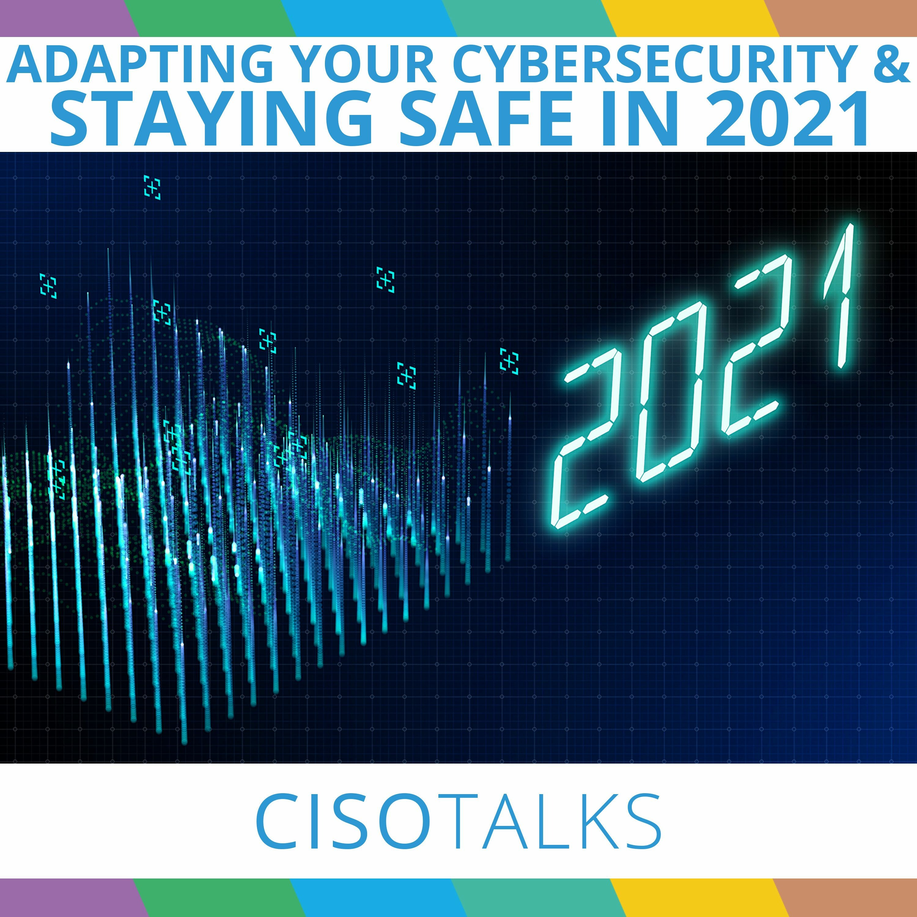 Adapting Your Cybersecurity & Staying Safe in 2021 | CISO Talks