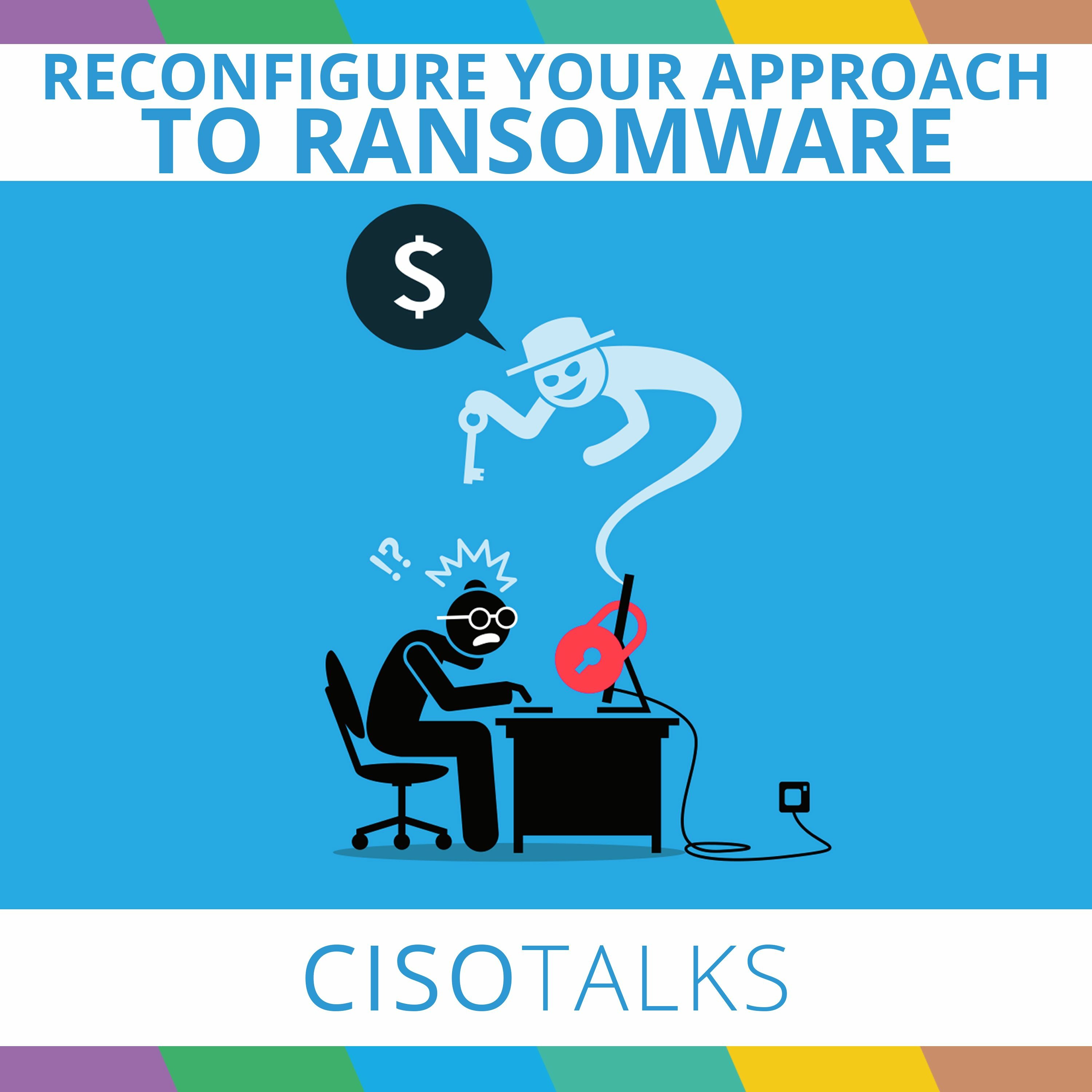 Reconfigure Your Approach to Ransomware | CISO Talks