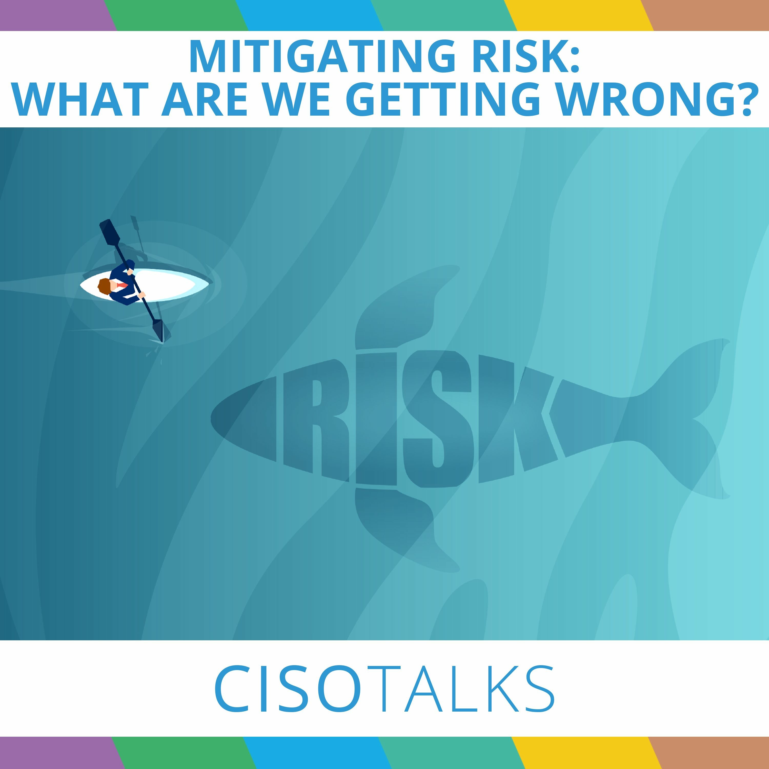 Mitigating Risk: What Are We Getting Wrong? | CISO Talks