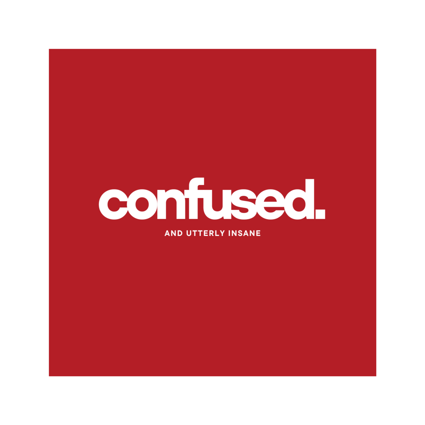 Confused And Utterly Insane.