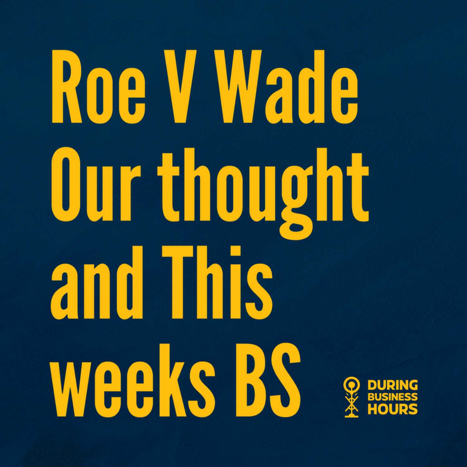 Ep 34. Roe V Wade Our thought and This weeks BS