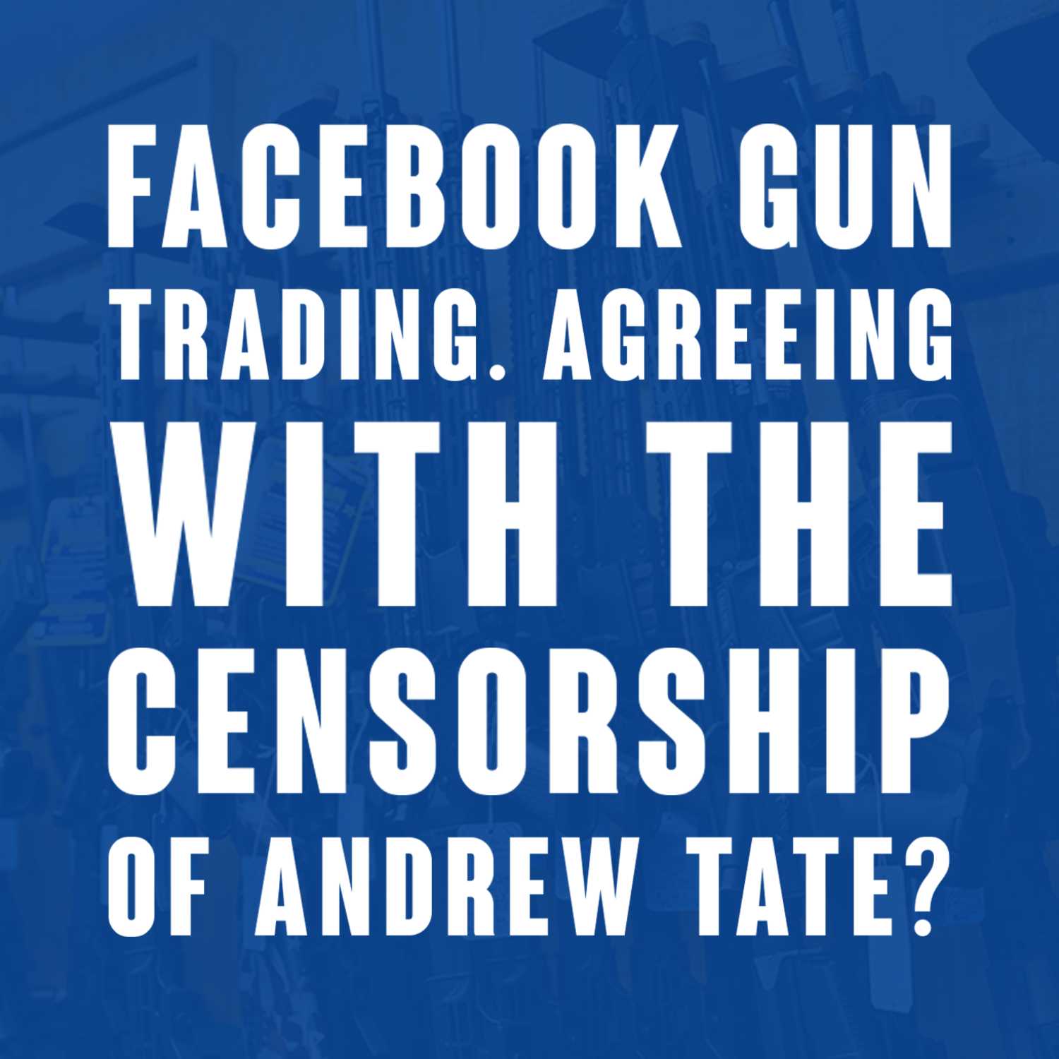 Ep 52. Facebook Gun trading - Religious problems - Agreeing With The Censorship of Andrew Tate?