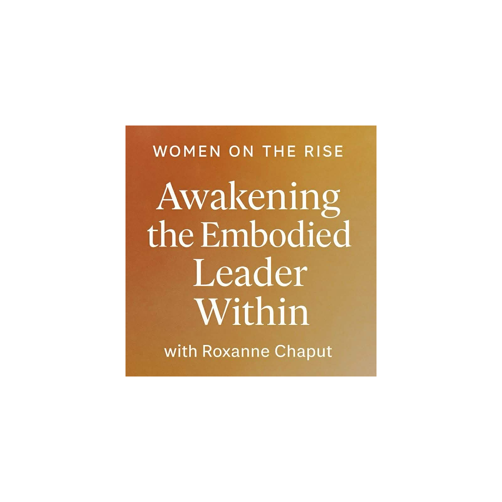 Women on the Rise: Awakening the Embodied Leader Within with Roxanne Chaput