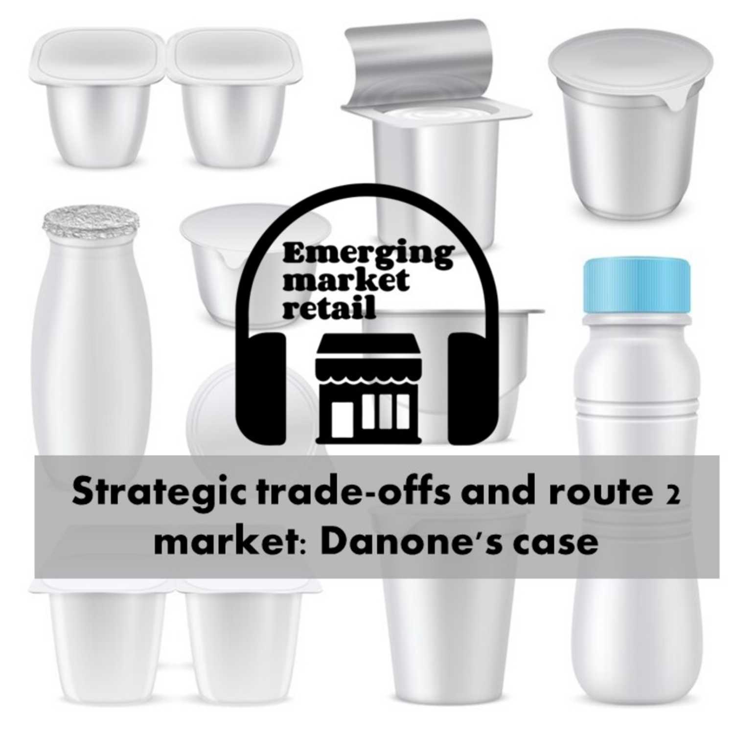 Emerging Market Retail Podcast - Episode 5 - Strategic trade-offs and route 2 market: Danone's case episode artwork