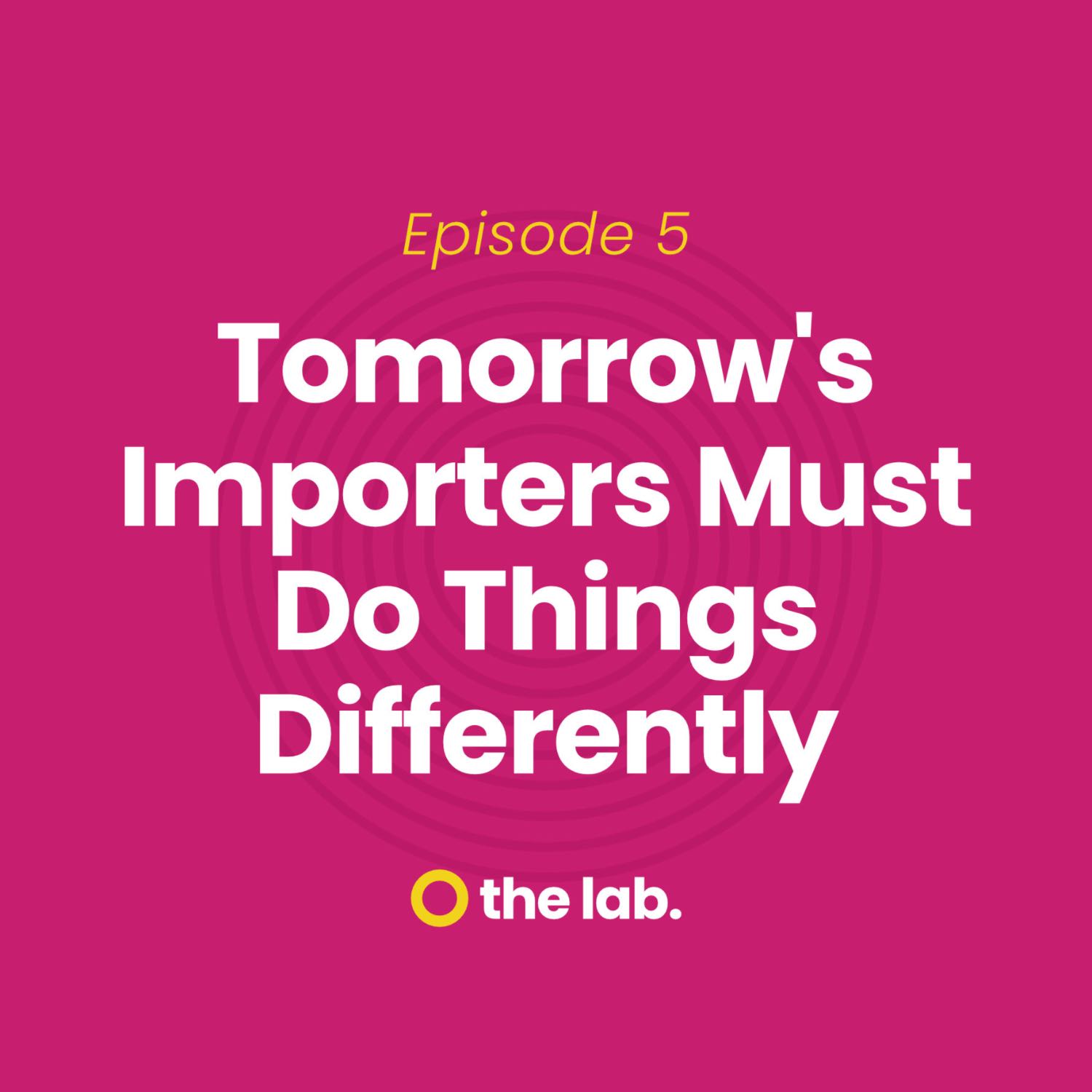 Ep 5: Tomorrow's Importers Must Do Things Differently