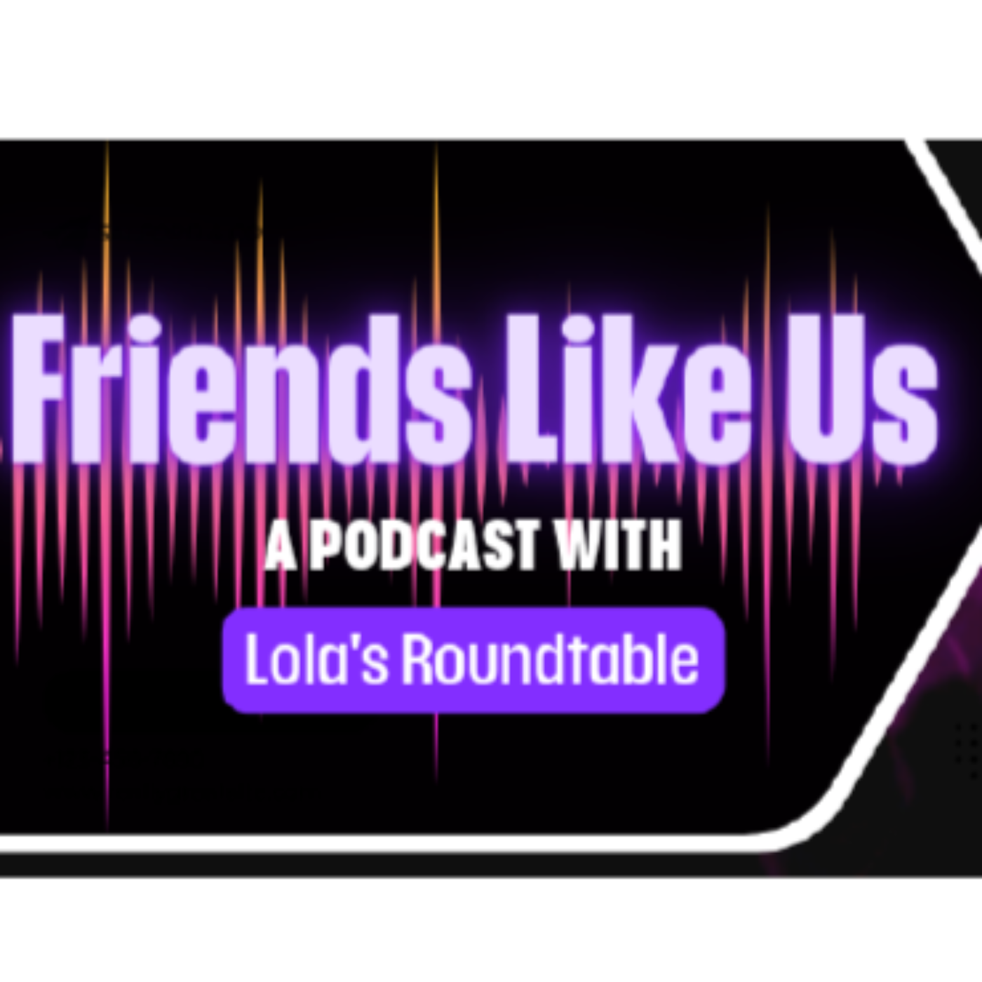 Friends Like Us: A Podcast with Lola's Roundtable