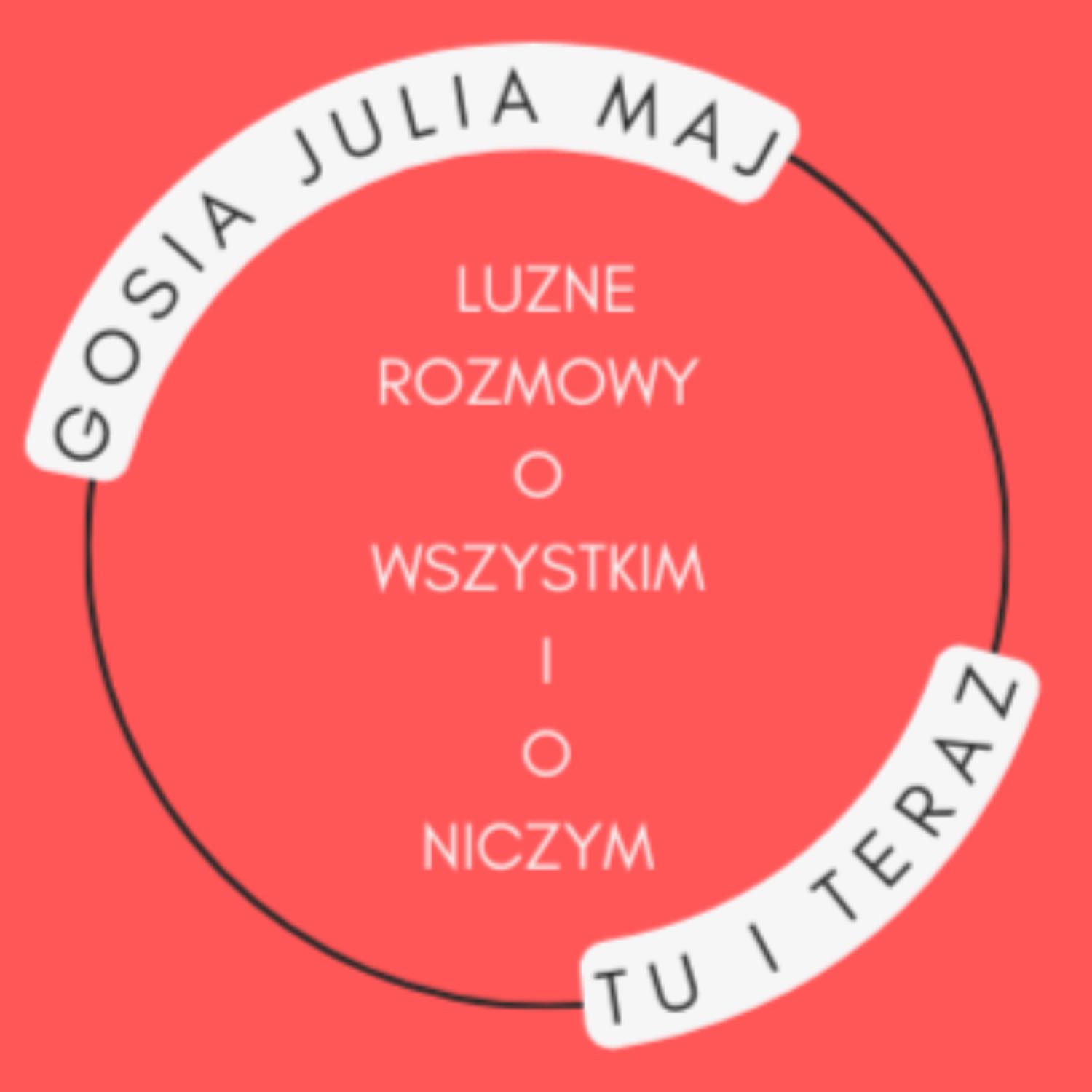 Gosia Julia Maj - Tu i Teraz - Luzne Rozmowy o wszystkim i o niczym podcast artwork