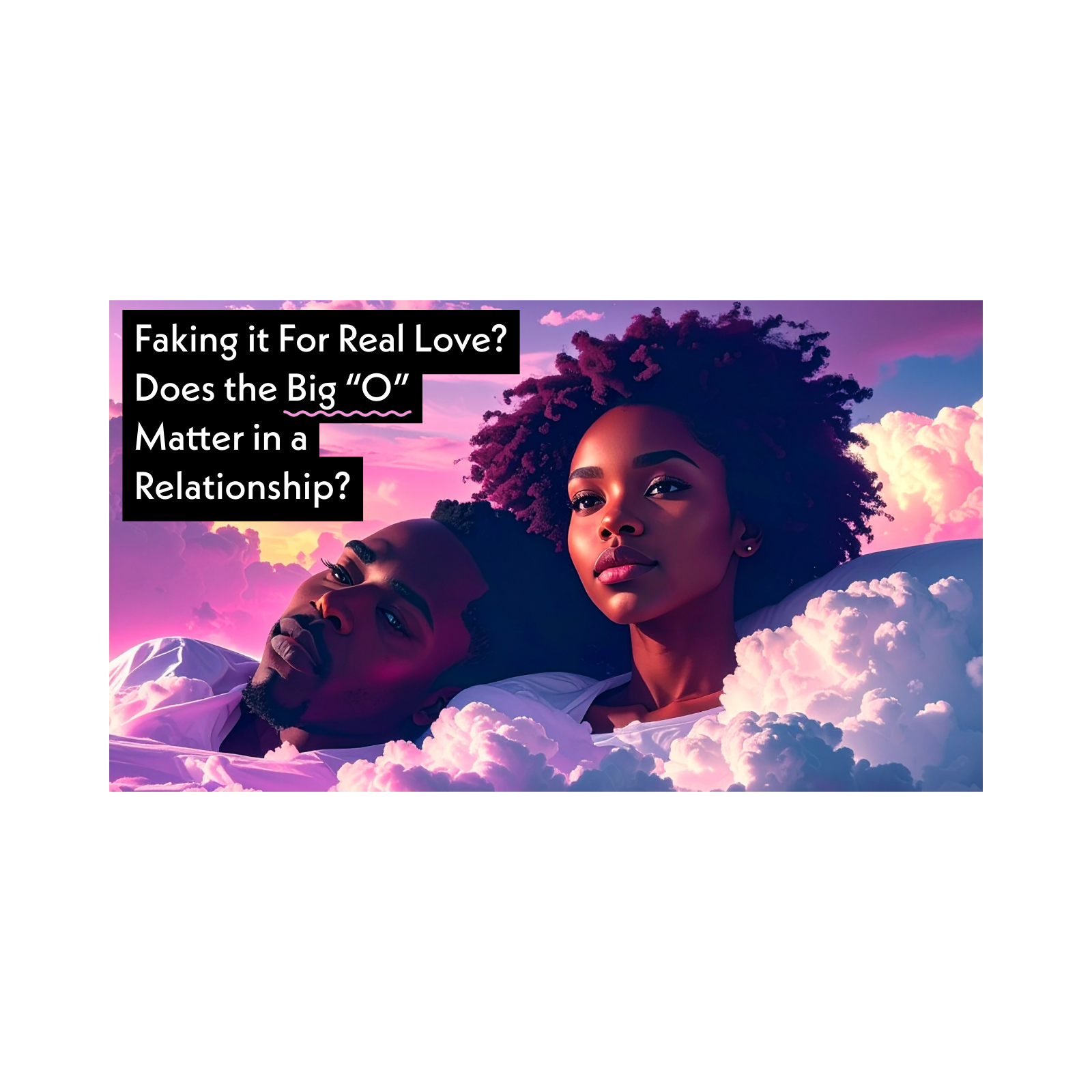 Faking it For Real Love? Does the Big “O” Matter in a Relationship? | Grown Folks Only
