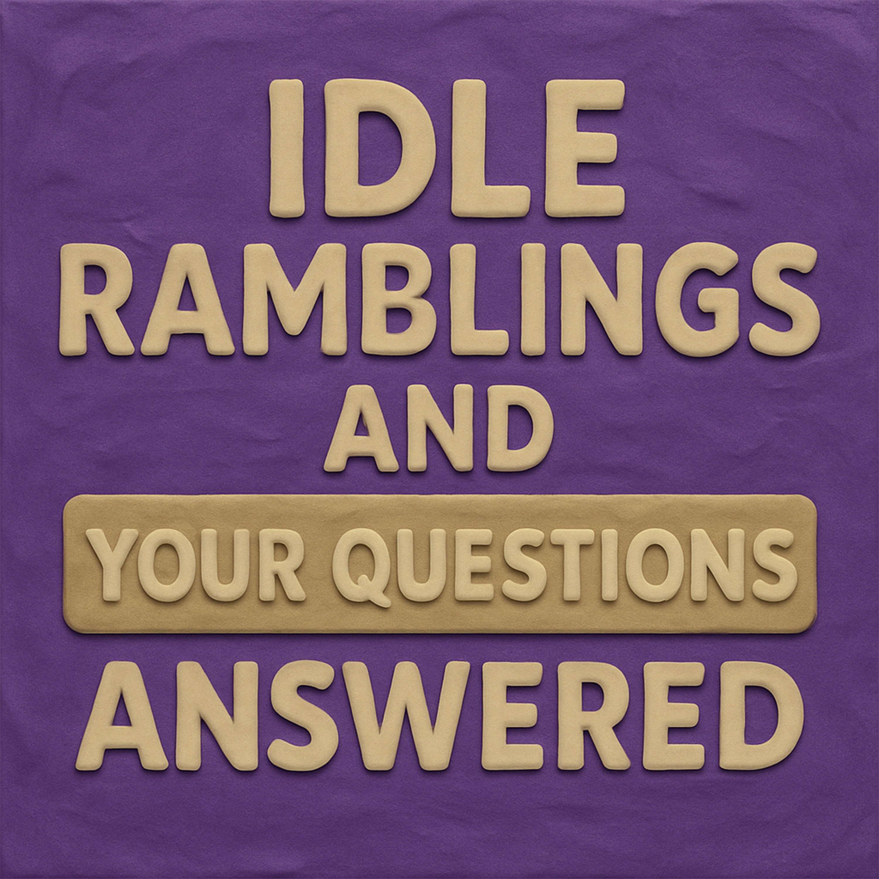 Idle Ramblings and Your Questions Answered