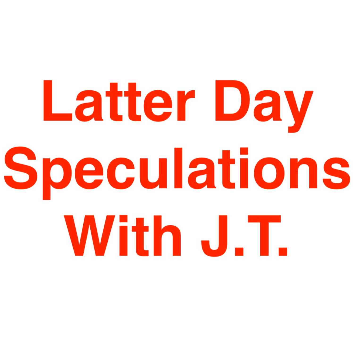 Latter Day Speculations With JT