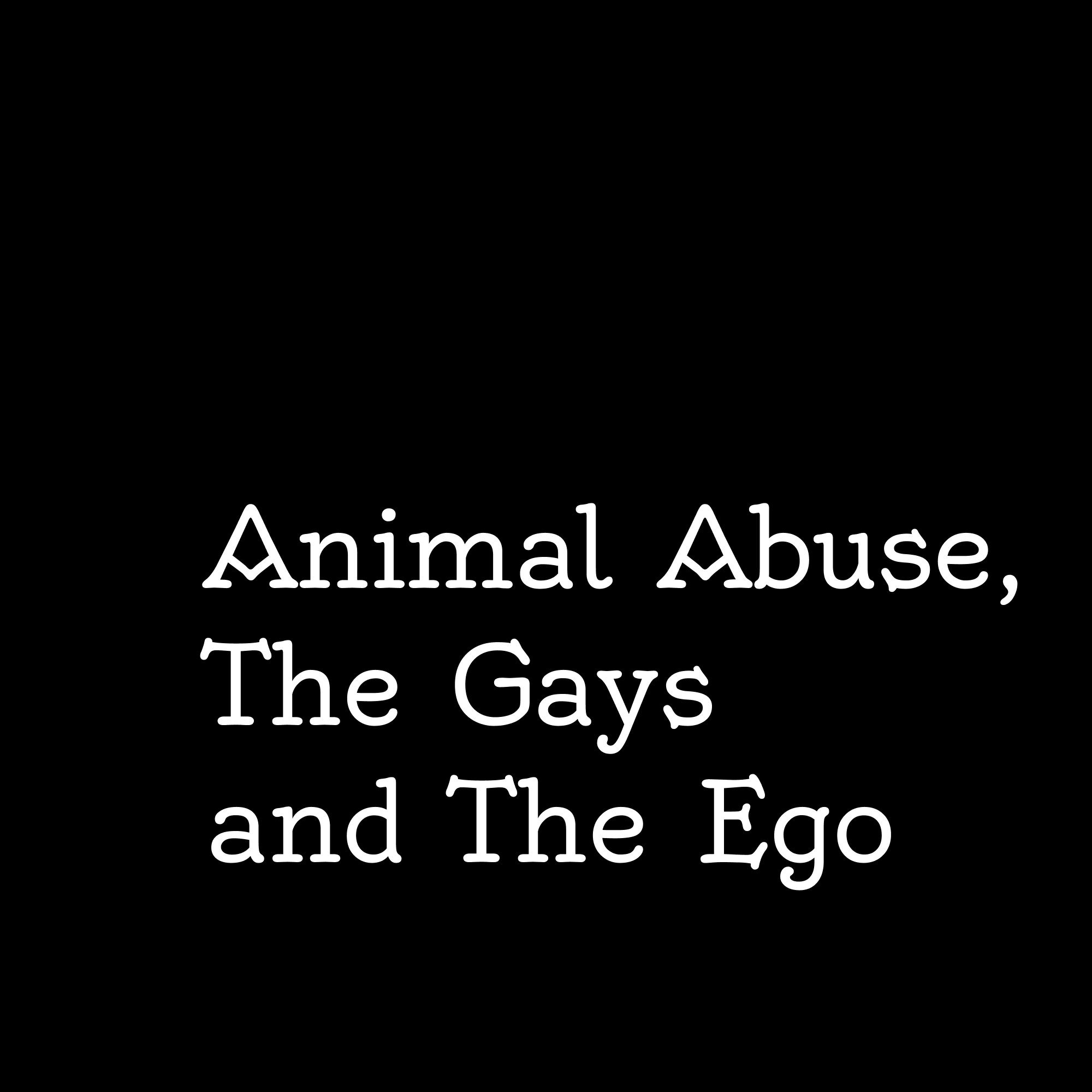 Animal Abuse, The Gays and The Ego