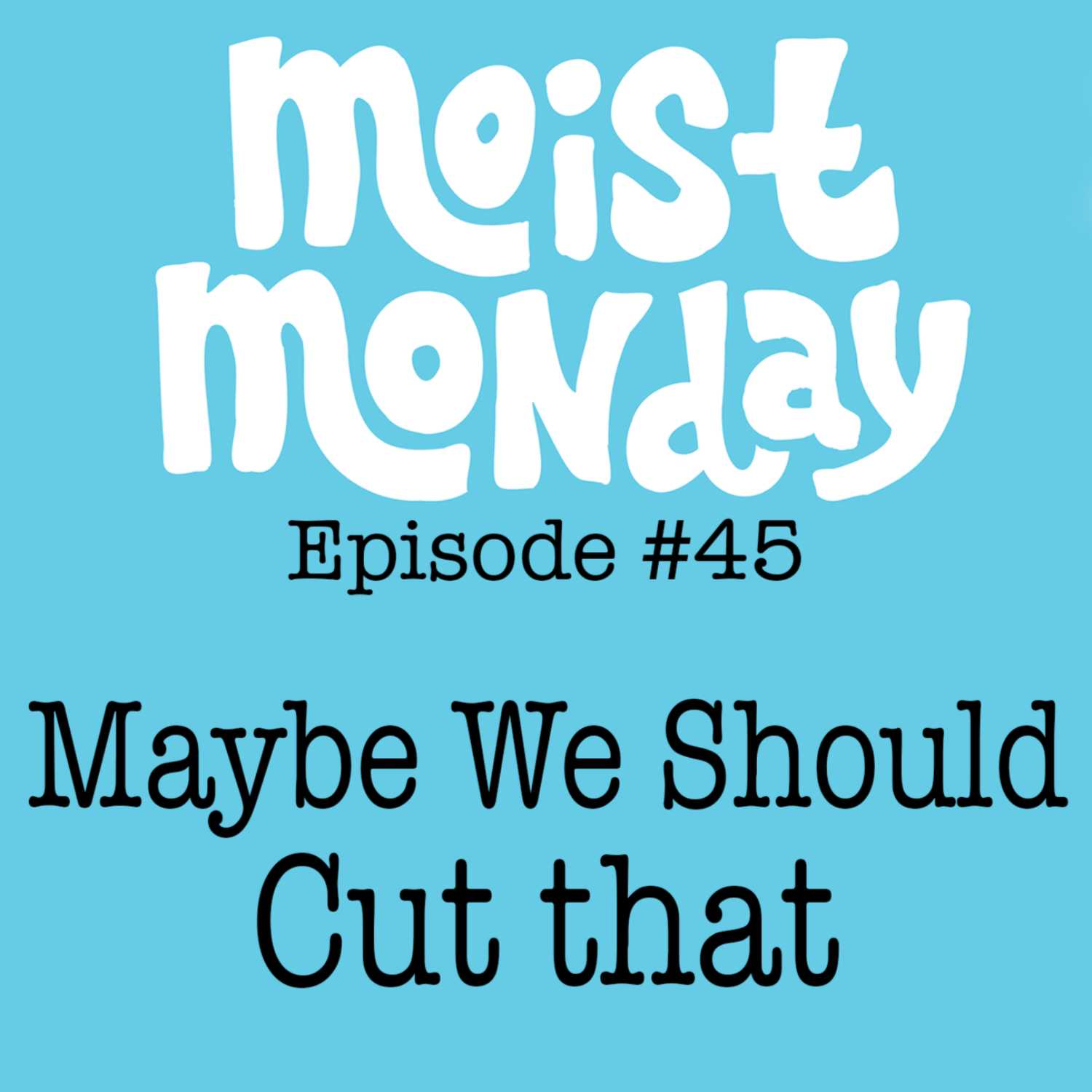 Maybe We Should Cut That.... | The Moist Monday Podcast Ep. #45