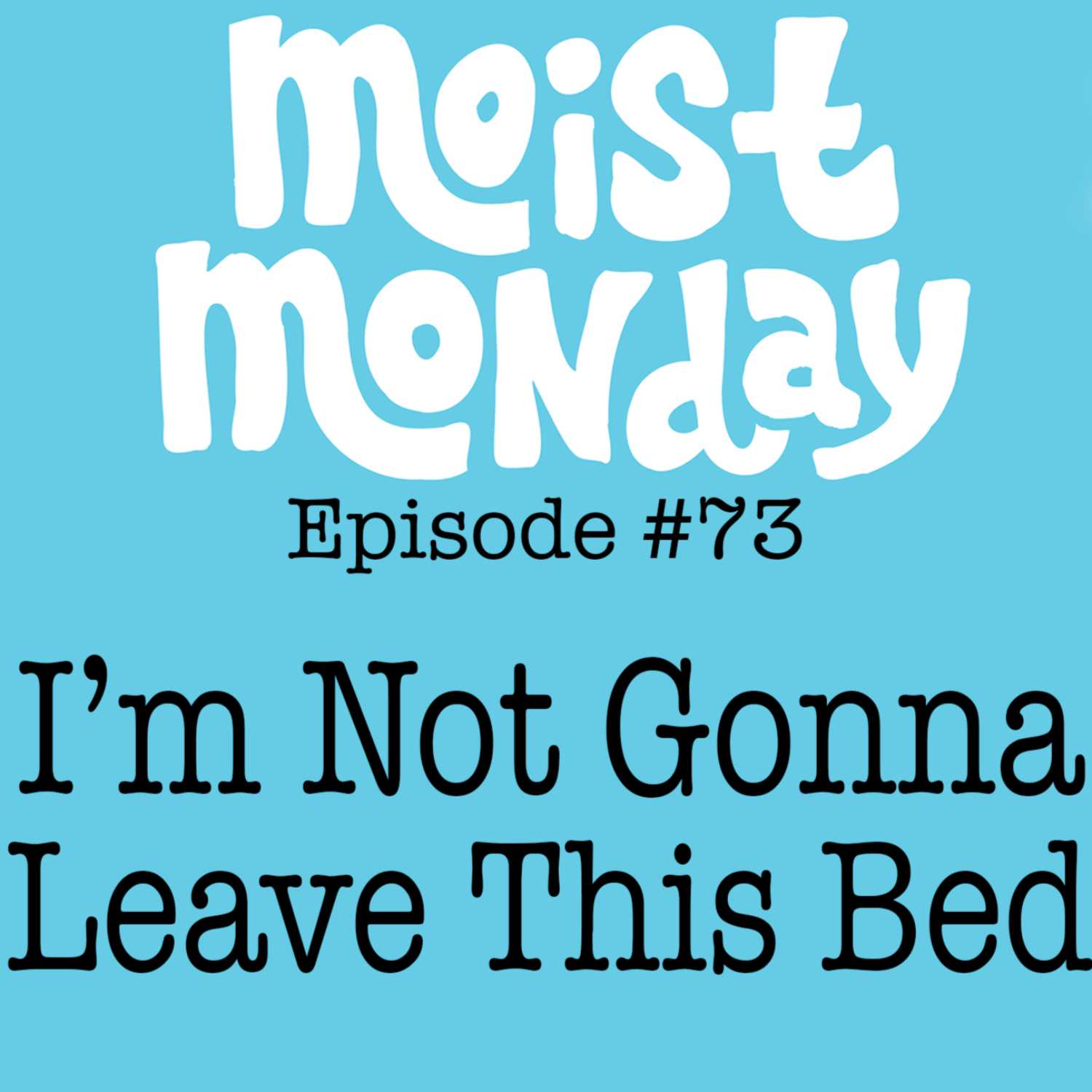 I'm Not Gonna Leave This Bed | The Moist Monday Podcast Ep. #73