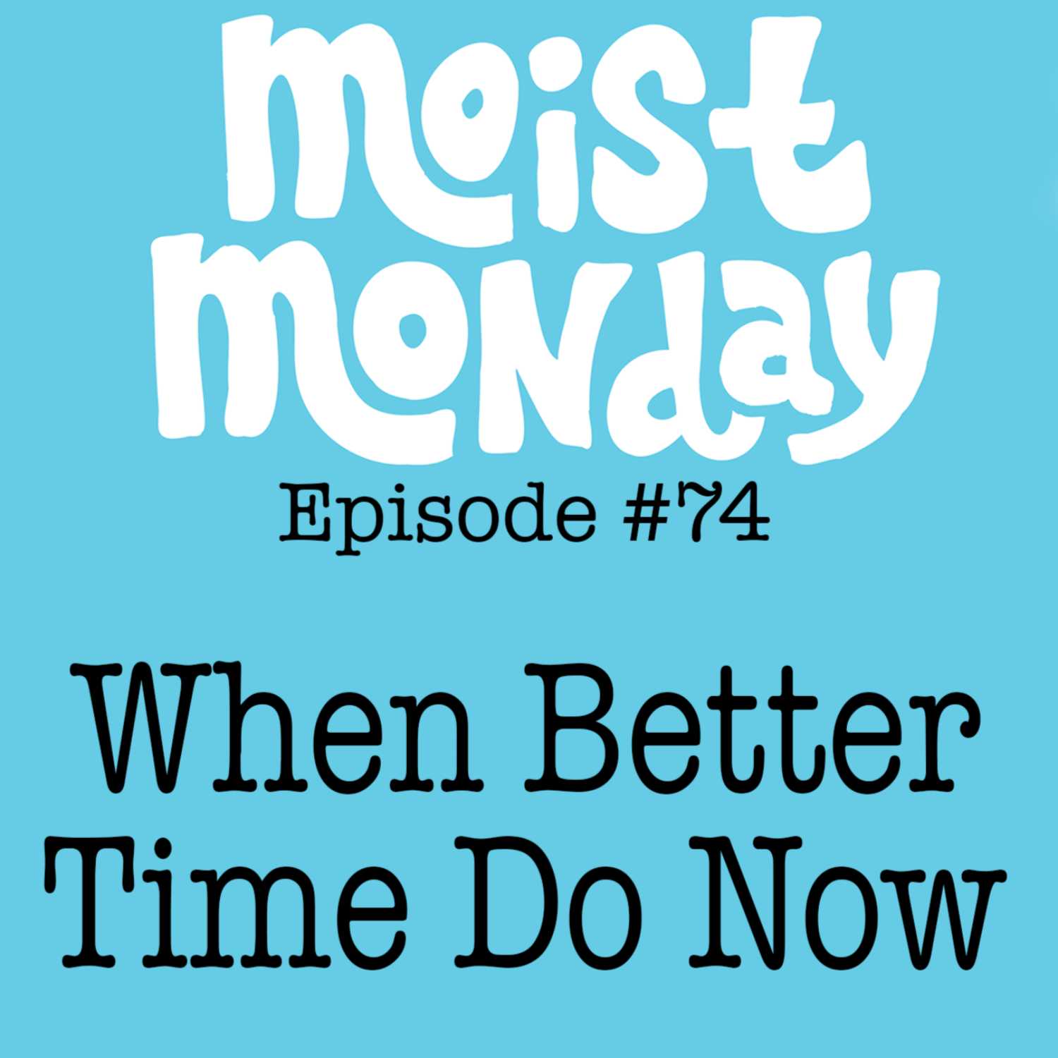 When Better Time Do Now | The Moist Monday Podcast Ep. #74