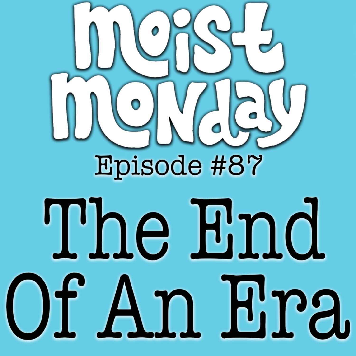 The End Of An Era | The Moist Monday Podcast Ep. #87