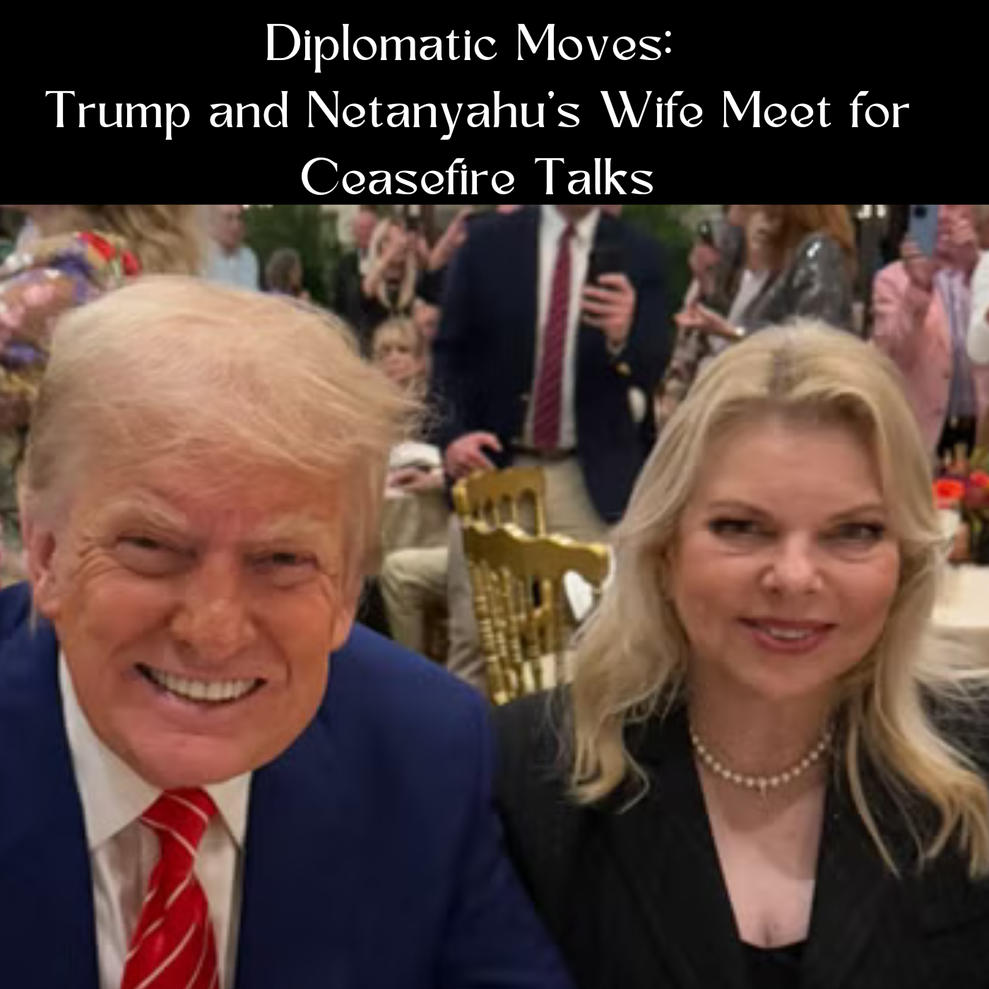 Diplomatic Moves: Trump and Netanyahu’s Wife Meet for Ceasefire Talks