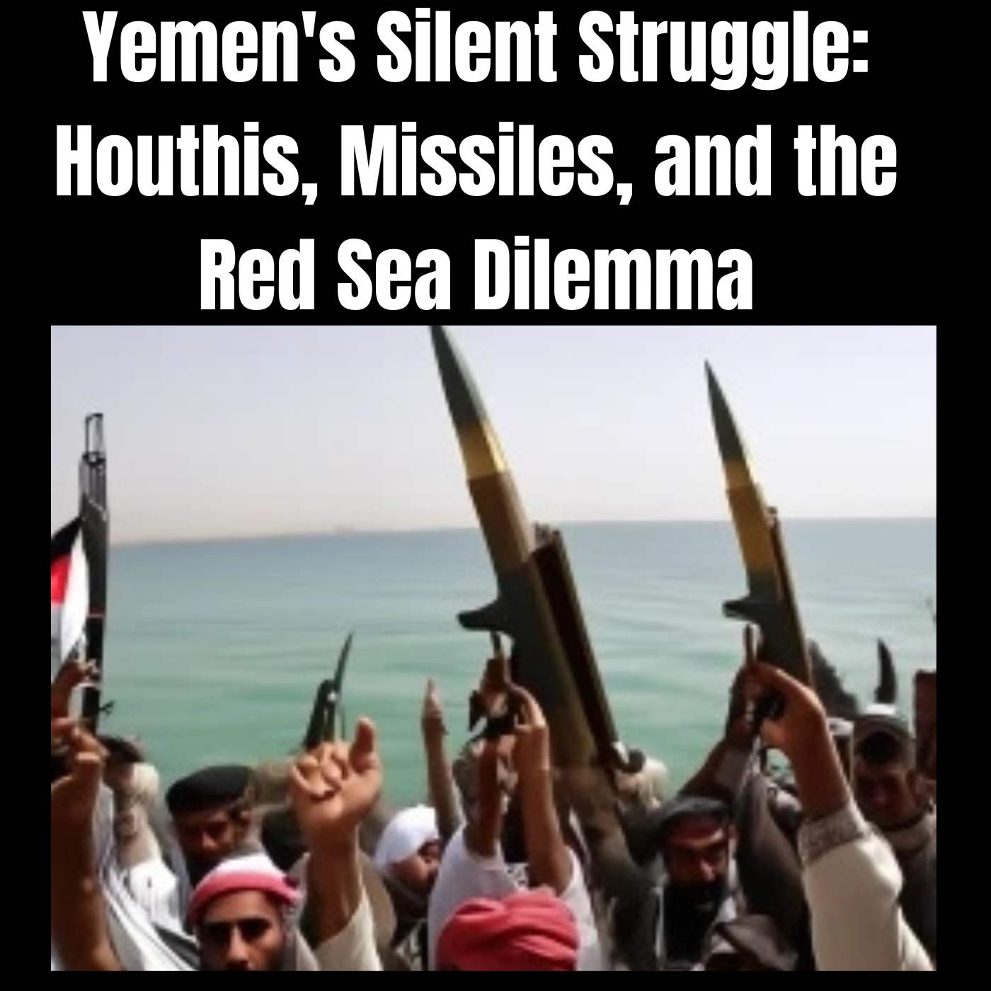 Yemen's Silent Struggle: Houthis, Missiles, and the Red Sea Dilemma