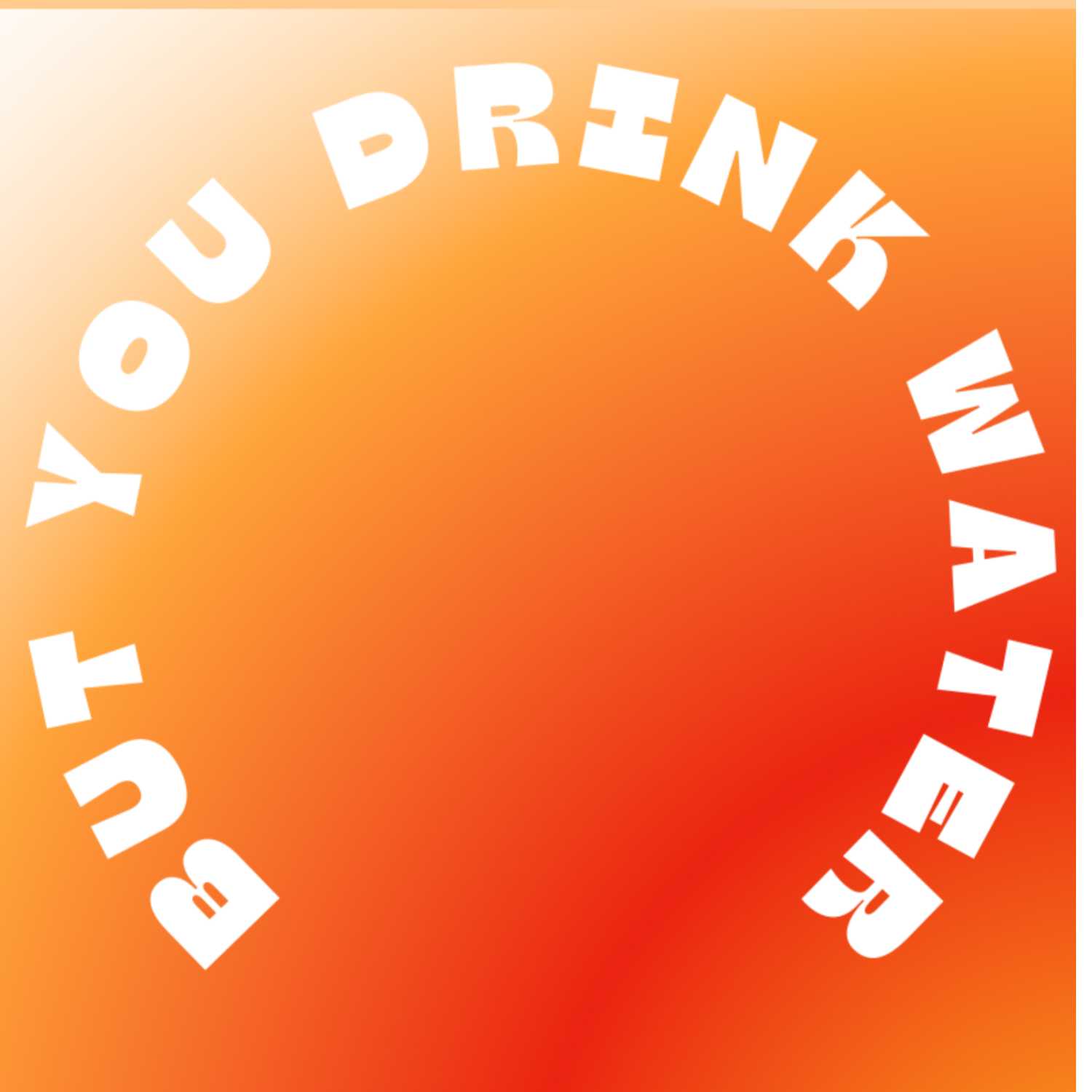 BUT YOU DRINK WATER?