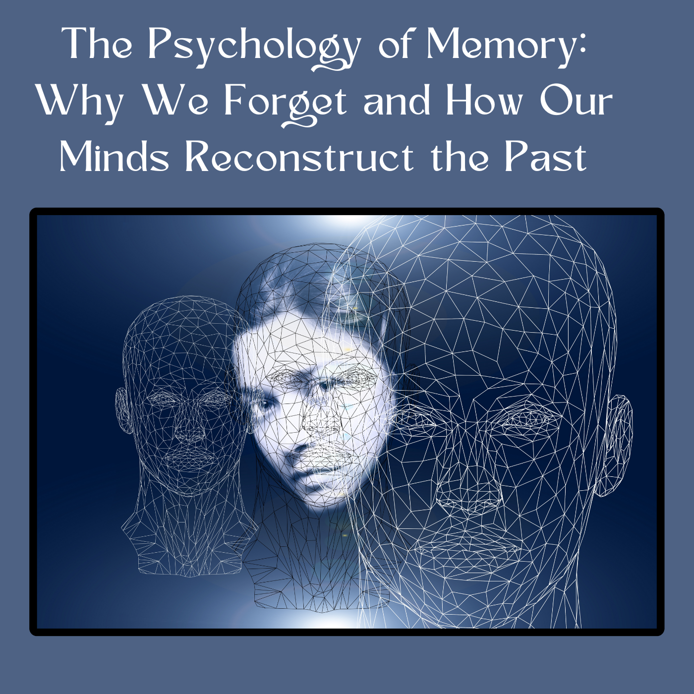 The Psychology of Memory: Why We Forget and How Our Minds Reconstruct the Past