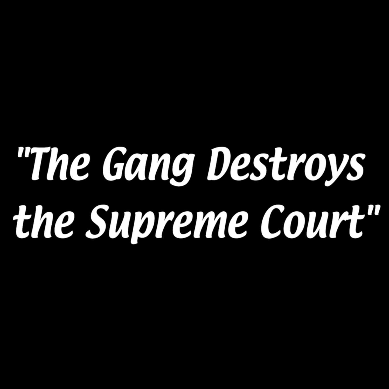 The Gang Destroys The Supreme Court The Gang Destroys The Supreme Court