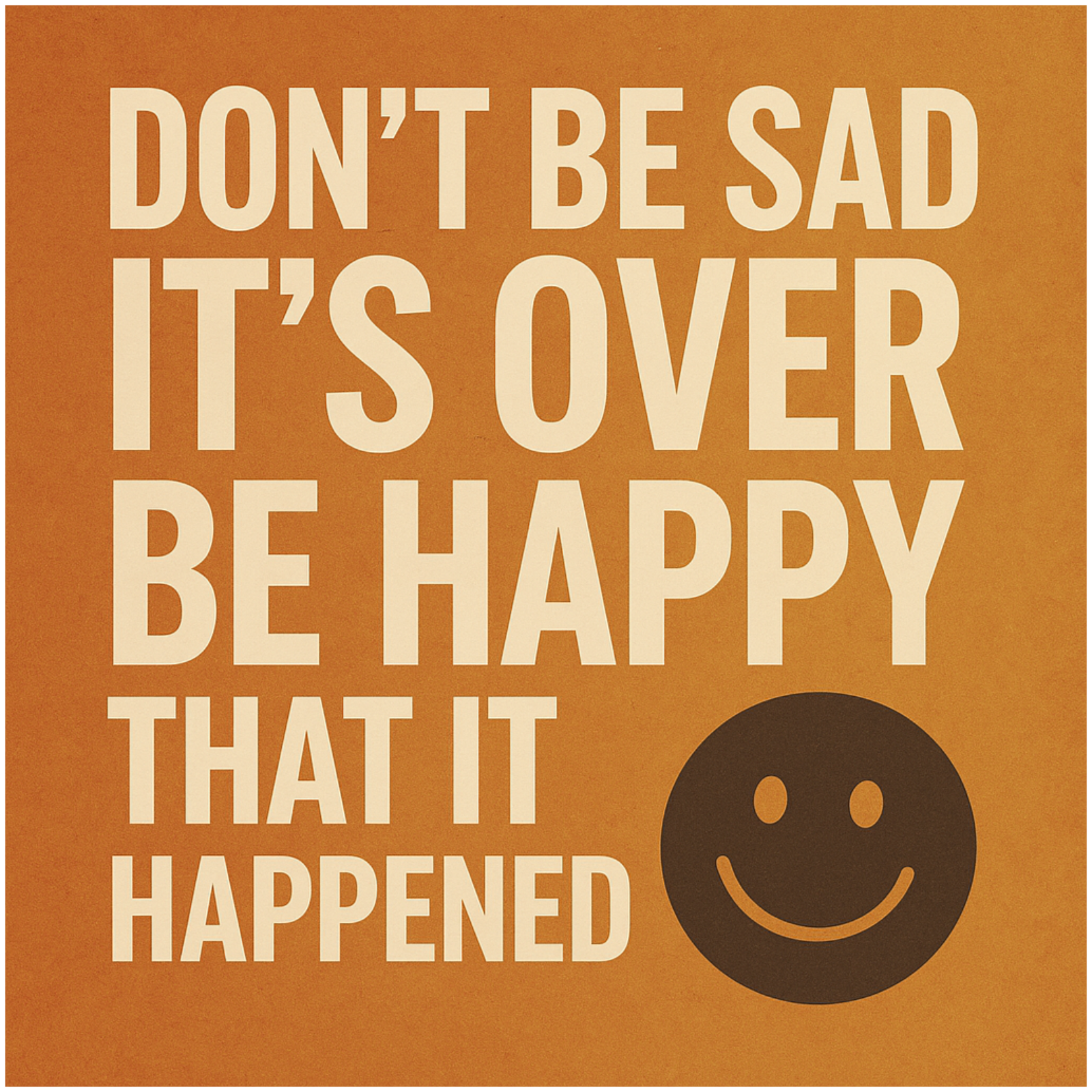 Don’t Be Sad It’s Over, Be Happy That It Happened