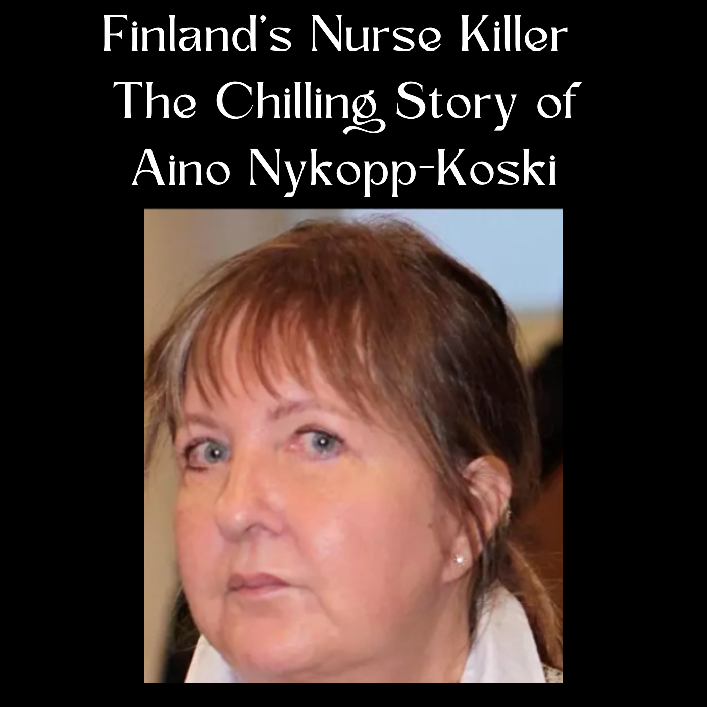 Finland’s Nurse Killer  The Chilling Story of Aino Nykopp-Koski