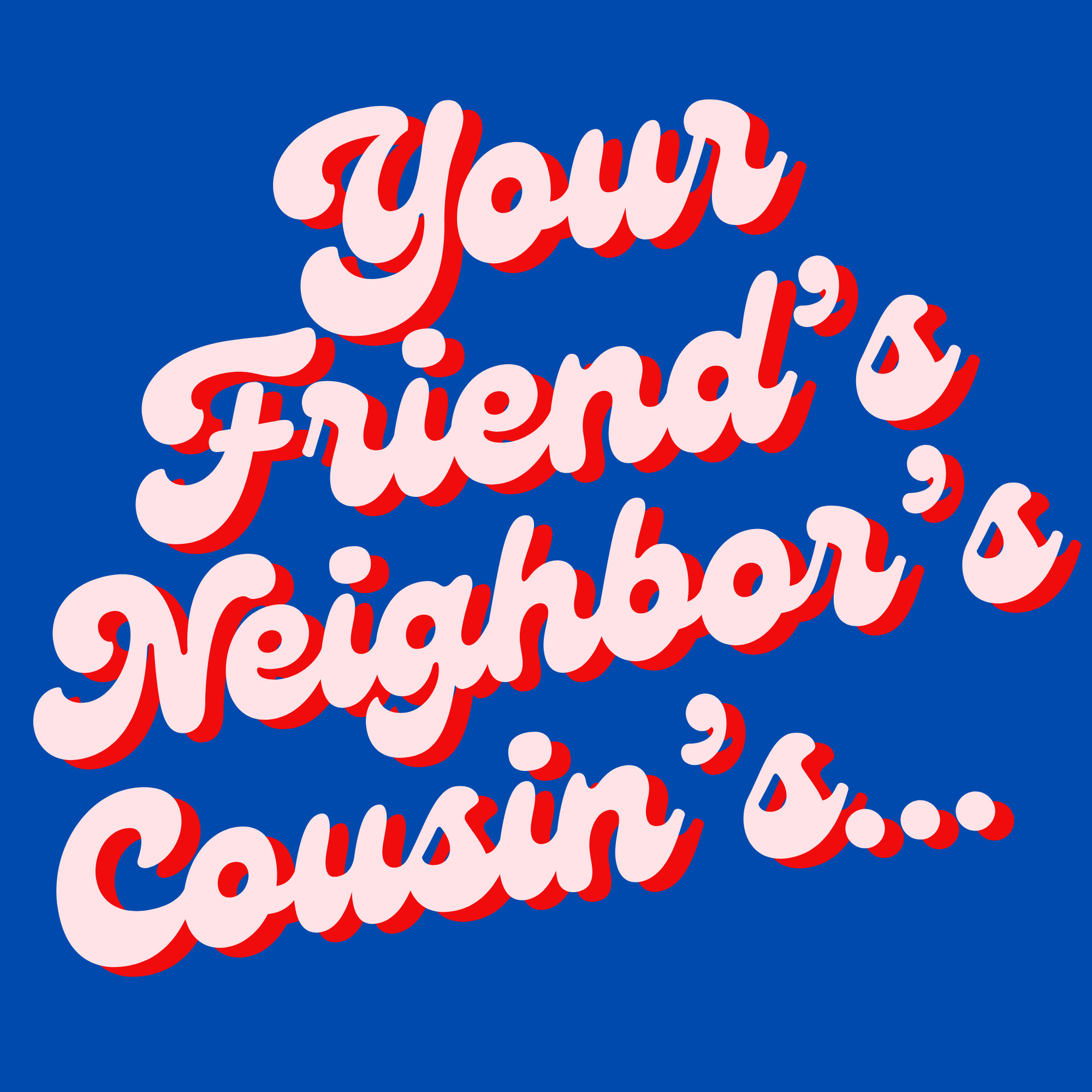 Your Friend's Neighbor's Cousin's...